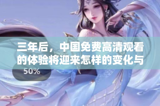 三年后，中国免费高清观看的体验将迎来怎样的变化与挑战呢