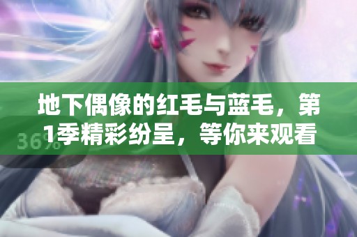 地下偶像的红毛与蓝毛，第1季精彩纷呈，等你来观看！