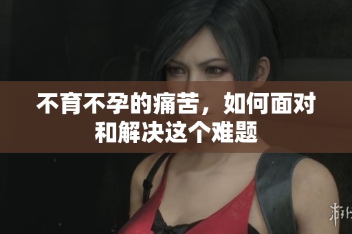 不育不孕的痛苦，如何面对和解决这个难题