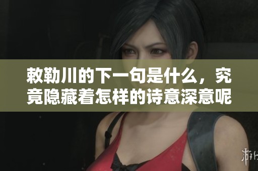 敕勒川的下一句是什么，究竟隐藏着怎样的诗意深意呢