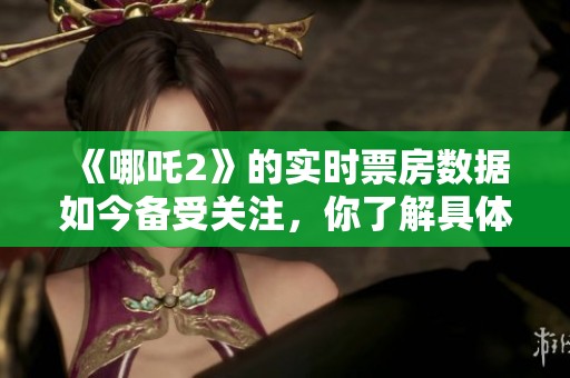 《哪吒2》的实时票房数据如今备受关注，你了解具体情况了吗