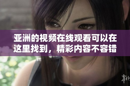 亚洲的视频在线观看可以在这里找到，精彩内容不容错过哦