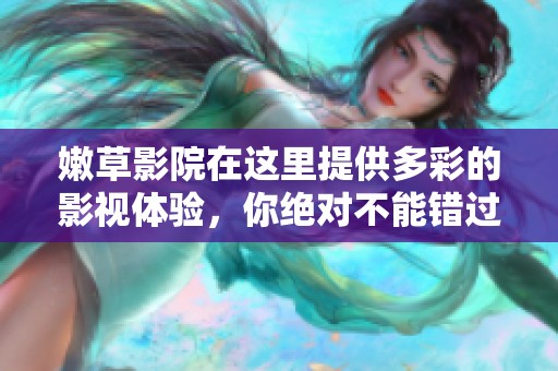 嫩草影院在这里提供多彩的影视体验，你绝对不能错过的精彩内容！