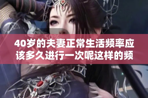 40岁的夫妻正常生活频率应该多久进行一次呢这样的频率怎么算较为合理呢