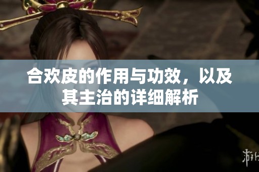 合欢皮的作用与功效，以及其主治的详细解析