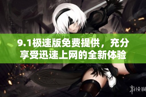 9.1极速版免费提供，充分享受迅速上网的全新体验