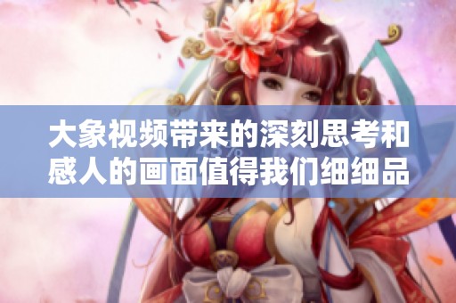 大象视频带来的深刻思考和感人的画面值得我们细细品味与分享