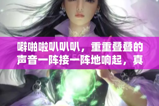 噼啪啦叭叭叭，重重叠叠的声音一阵接一阵地响起，真是噼啪啪的乐趣。
