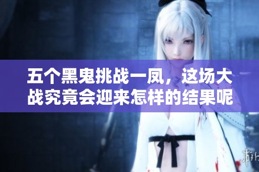 五个黑鬼挑战一凤，这场大战究竟会迎来怎样的结果呢