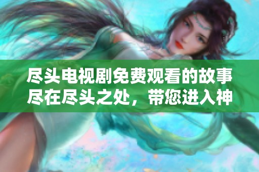 尽头电视剧免费观看的故事尽在尽头之处，带您进入神秘的剧集世界