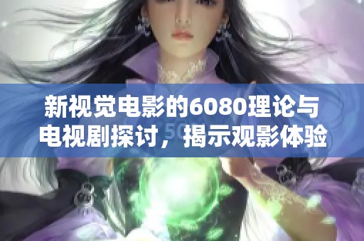 新视觉电影的6080理论与电视剧探讨，揭示观影体验的多样性与深度分析