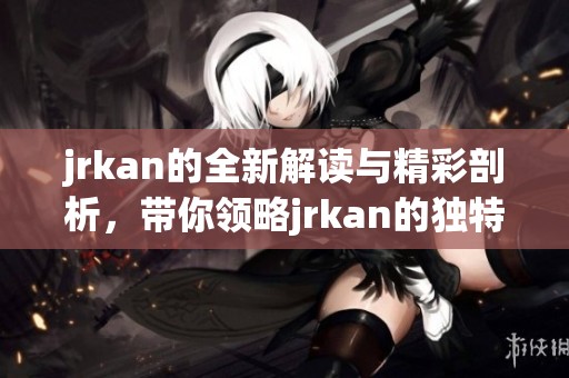 jrkan的全新解读与精彩剖析，带你领略jrkan的独特魅力与深度。