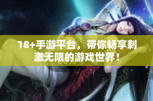 18+手游平台，带你畅享刺激无限的游戏世界！