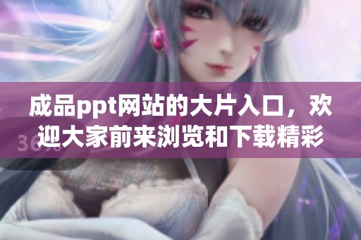 成品ppt网站的大片入口，欢迎大家前来浏览和下载精彩素材