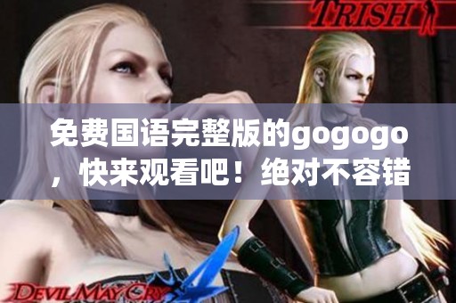 免费国语完整版的gogogo，快来观看吧！绝对不容错过！
