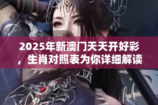 2025年新**天天开好彩，生肖对照表为你详细解读
