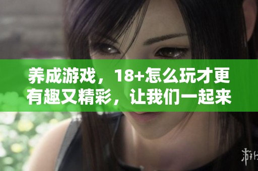 养成游戏，18+怎么玩才更有趣又精彩，让我们一起来探索吧！