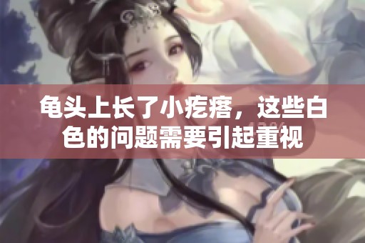 龟头上长了小疙瘩，这些白色的问题需要引起重视