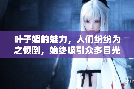 叶子媚的魅力，人们纷纷为之倾倒，始终吸引众多目光。