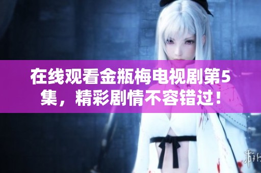 在线观看金瓶梅电视剧第5集，精彩剧情不容错过！