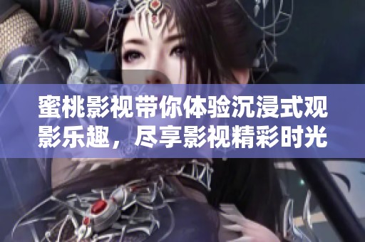蜜桃影视带你体验沉浸式观影乐趣，尽享影视精彩时光