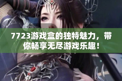 7723游戏盒的独特魅力，带你畅享无尽游戏乐趣！