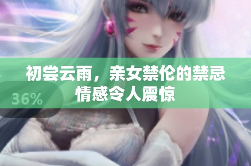 初尝云雨，亲女禁伦的禁忌情感令人震惊