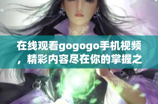 在线观看gogogo手机视频，精彩内容尽在你的掌握之中