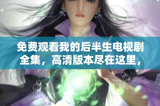 免费观看我的后半生电视剧全集，高清版本尽在这里，快来收看！