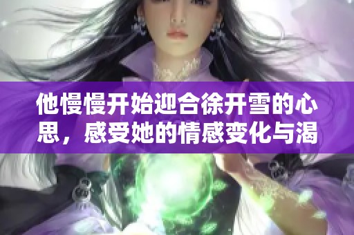 他慢慢开始迎合徐开雪的心思，感受她的情感变化与渴望