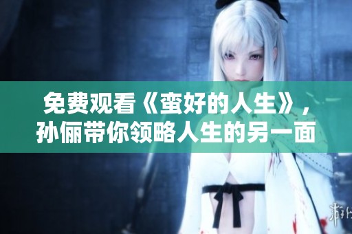 免费观看《蛮好的人生》，孙俪带你领略人生的另一面
