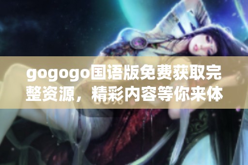 gogogo国语版免费获取完整资源，精彩内容等你来体验