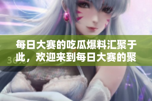 每日大赛的吃瓜爆料汇聚于此，欢迎来到每日大赛的聚集地！