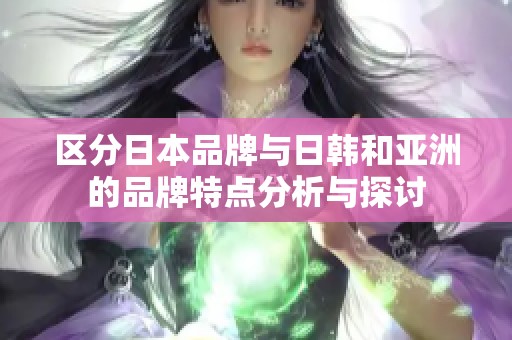 区分日本品牌与日韩和亚洲的品牌特点分析与探讨