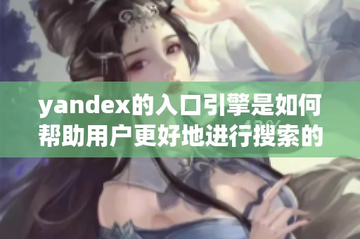 yandex的入口引擎是如何帮助用户更好地进行搜索的？让我们来探讨一下这个话题吧。