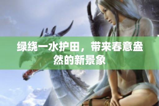 绿绕一水护田，带来春意盎然的新景象