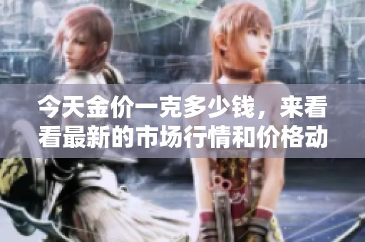 今天金价一克多少钱，来看看最新的市场行情和价格动态