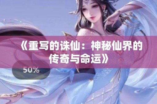 《重写的诛仙：神秘仙界的传奇与命运》