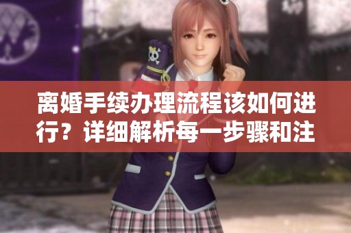 离婚手续办理流程该如何进行？详细解析每一步骤和注意事项