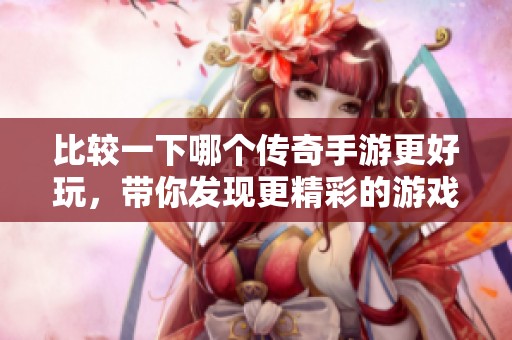 比较一下哪个传奇手游更好玩，带你发现更精彩的游戏体验