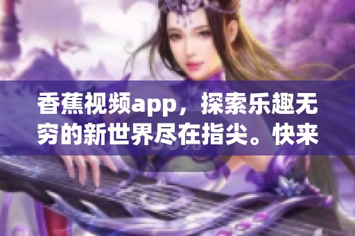 香蕉视频app，探索乐趣无穷的新世界尽在指尖。快来一起体验吧！