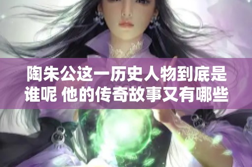 陶朱公这一历史人物到底是谁呢 他的传奇故事又有哪些呢