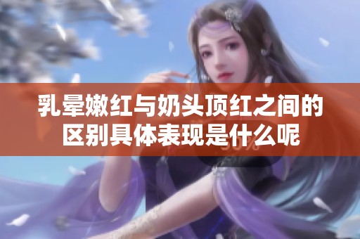 乳晕嫩红与奶头顶红之间的区别具体表现是什么呢