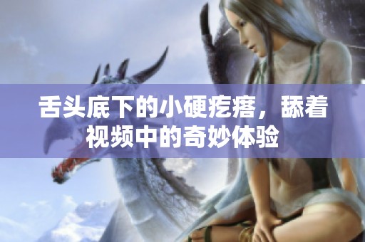 舌头底下的小硬疙瘩，舔着视频中的奇妙体验