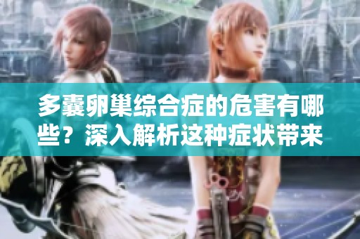 多囊卵巢综合症的危害有哪些？深入解析这种症状带来的影响与应对方法。