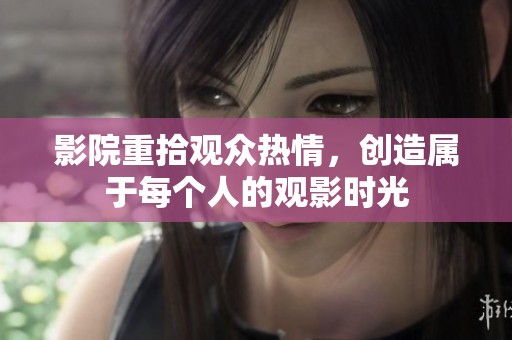 影院重拾观众热情，创造属于每个人的观影时光