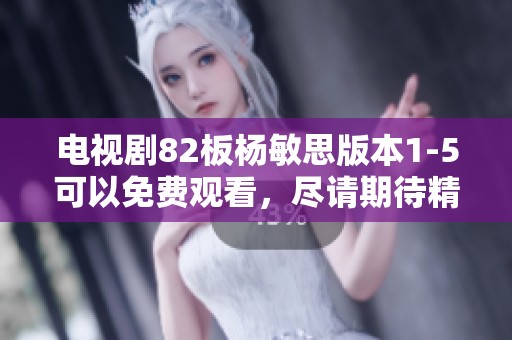 电视剧82板杨敏思版本1-5可以免费观看，尽请期待精彩剧情！