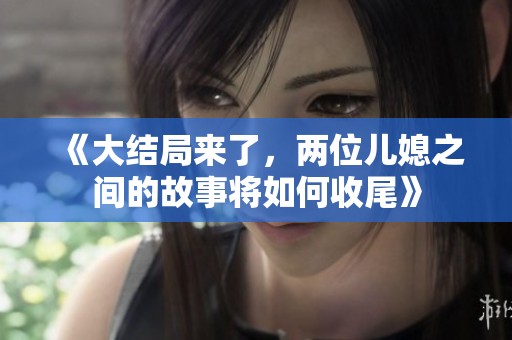 《大结局来了，两位儿媳之间的故事将如何收尾》