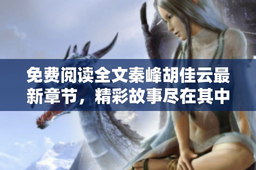免费阅读全文秦峰胡佳云最新章节，精彩故事尽在其中等你来探索