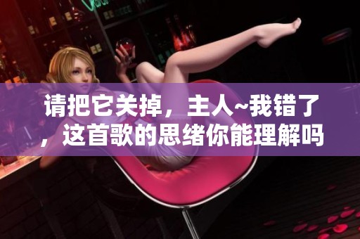 请把它关掉，主人~我错了，这首歌的思绪你能理解吗